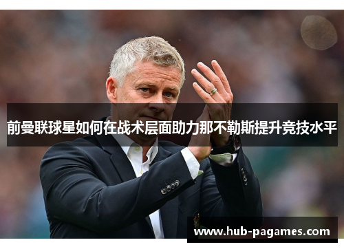 前曼联球星如何在战术层面助力那不勒斯提升竞技水平