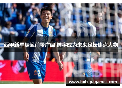 西甲新星崛起前景广阔 谁将成为未来足坛焦点人物