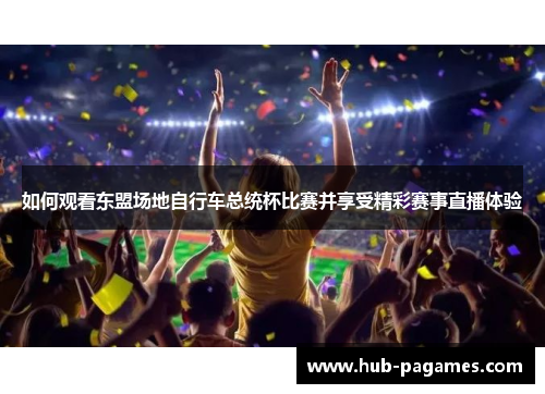 如何观看东盟场地自行车总统杯比赛并享受精彩赛事直播体验