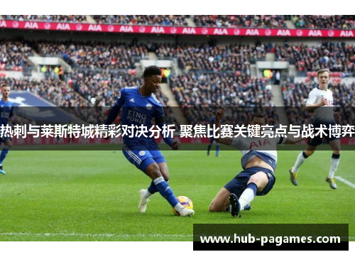热刺与莱斯特城精彩对决分析 聚焦比赛关键亮点与战术博弈
