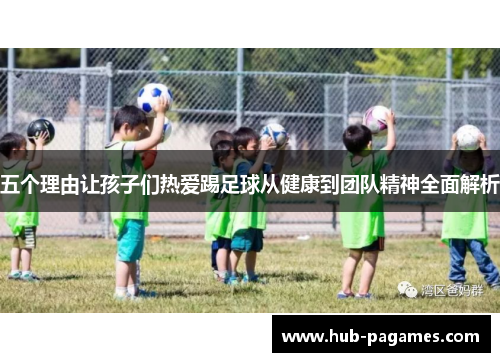 五个理由让孩子们热爱踢足球从健康到团队精神全面解析