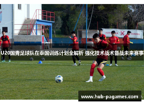 U20国青足球队在泰国训练计划全解析 强化技术战术备战未来赛事