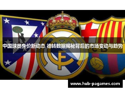 中国球员身价新动态 德转数据揭秘背后的市场变动与趋势