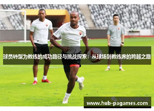 球员转型为教练的成功路径与挑战探索：从球场到教练席的跨越之路