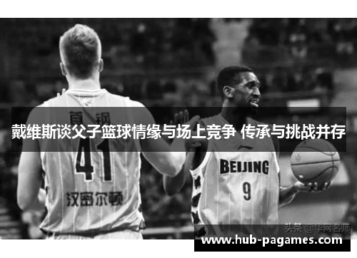 戴维斯谈父子篮球情缘与场上竞争 传承与挑战并存