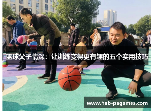 篮球父子情深：让训练变得更有趣的五个实用技巧