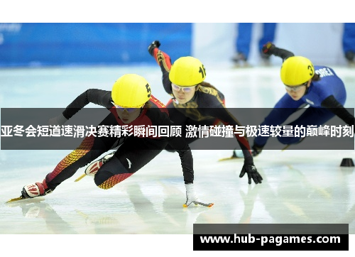 亚冬会短道速滑决赛精彩瞬间回顾 激情碰撞与极速较量的巅峰时刻