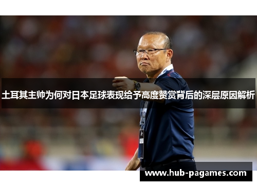 土耳其主帅为何对日本足球表现给予高度赞赏背后的深层原因解析