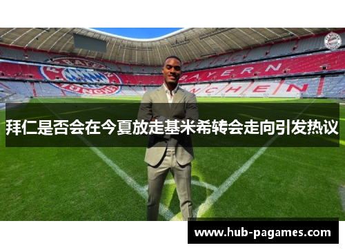 拜仁是否会在今夏放走基米希转会走向引发热议