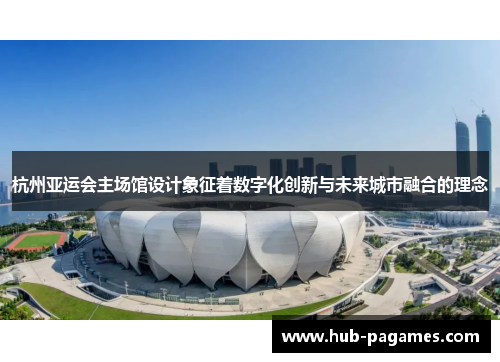 杭州亚运会主场馆设计象征着数字化创新与未来城市融合的理念