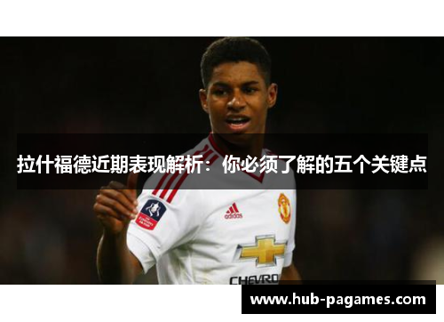 拉什福德近期表现解析：你必须了解的五个关键点