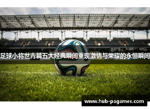 足球小将世青篇五大经典瞬间重现激情与荣耀的永恒瞬间