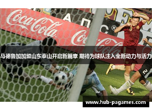 马德鲁加加盟山东泰山开启新篇章 期待为球队注入全新动力与活力 马德鲁加加盟山东泰山开启新篇章 期待为球队注入全新动力与活力
