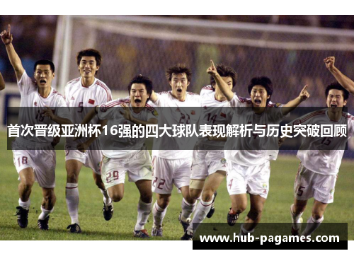 首次晋级亚洲杯16强的四大球队表现解析与历史突破回顾