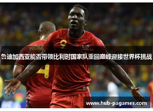 鲁迪加西亚能否带领比利时国家队重回巅峰迎接世界杯挑战 鲁迪加西亚能否带领比利时国家队重回巅峰迎接世界杯挑战