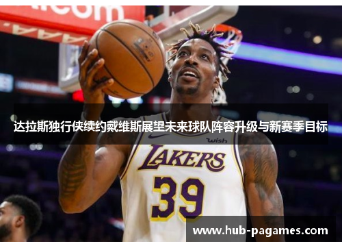 达拉斯独行侠续约戴维斯展望未来球队阵容升级与新赛季目标 达拉斯独行侠续约戴维斯展望未来球队阵容升级与新赛季目标