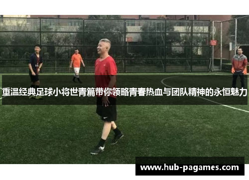 重温经典足球小将世青篇带你领略青春热血与团队精神的永恒魅力 重温经典足球小将世青篇带你领略青春热血与团队精神的永恒魅力