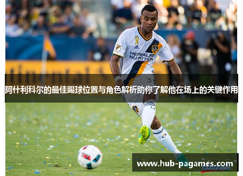 阿什利科尔的最佳踢球位置与角色解析助你了解他在场上的关键作用 阿什利科尔的最佳踢球位置与角色解析助你了解他在场上的关键作用