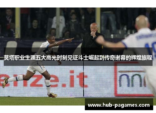 莫塔职业生涯五大高光时刻见证斗士崛起到传奇谢幕的辉煌旅程