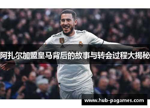 阿扎尔加盟皇马背后的故事与转会过程大揭秘