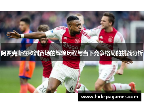 阿贾克斯在欧洲赛场的辉煌历程与当下竞争格局的挑战分析 阿贾克斯在欧洲赛场的辉煌历程与当下竞争格局的挑战分析