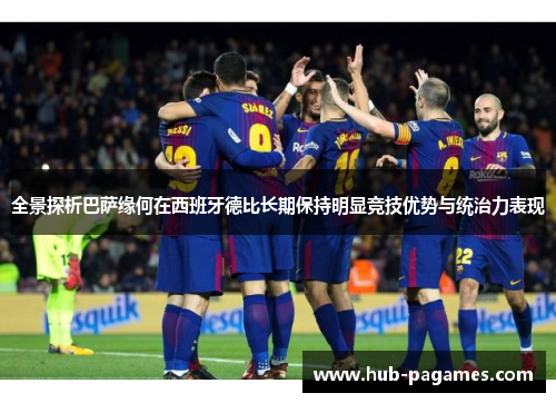 全景探析巴萨缘何在西班牙德比长期保持明显竞技优势与统治力表现 全景探析巴萨缘何在西班牙德比长期保持明显竞技优势与统治力表现
