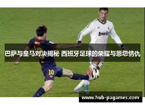 巴萨与皇马对决揭秘 西班牙足球的荣耀与恩怨情仇