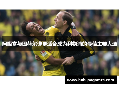 阿隆索与图赫尔谁更适合成为利物浦的最佳主帅人选 阿隆索与图赫尔谁更适合成为利物浦的最佳主帅人选