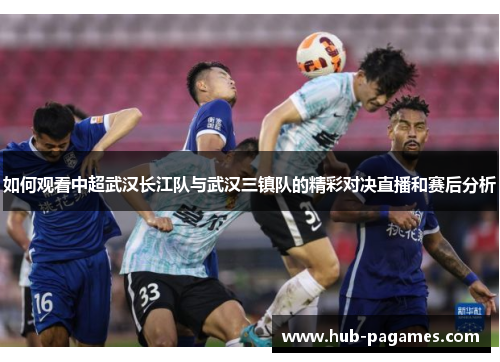 如何观看中超武汉长江队与武汉三镇队的精彩对决直播和赛后分析 如何观看中超武汉长江队与武汉三镇队的精彩对决直播和赛后分析