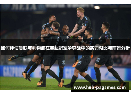 如何评估曼联与利物浦在英超冠军争夺战中的实力对比与前景分析