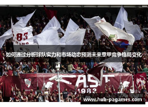 如何通过分析球队实力和市场动态预测未来意甲竞争格局变化