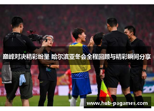 巅峰对决精彩纷呈 哈尔滨亚冬会全程回顾与精彩瞬间分享