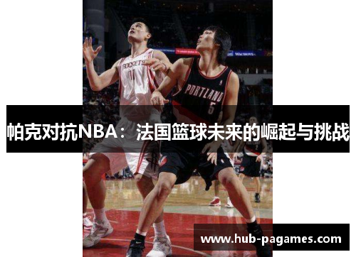 帕克对抗NBA：法国篮球未来的崛起与挑战