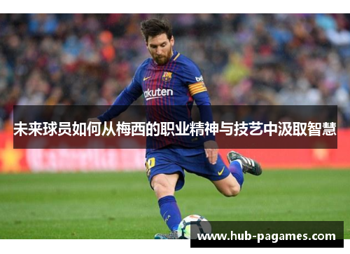 未来球员如何从梅西的职业精神与技艺中汲取智慧