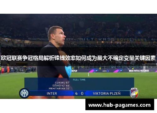 欧冠联赛争冠格局解析锋线效率如何成为最大不确定变量关键因素