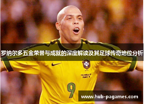罗纳尔多五金荣誉与成就的深度解读及其足球传奇地位分析