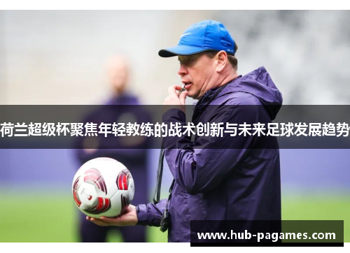荷兰超级杯聚焦年轻教练的战术创新与未来足球发展趋势 荷兰超级杯聚焦年轻教练的战术创新与未来足球发展趋势