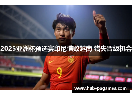 2025亚洲杯预选赛印尼惜败越南 错失晋级机会 2025亚洲杯预选赛印尼惜败越南 错失晋级机会