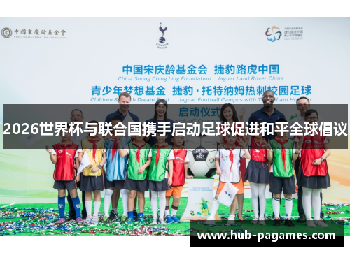 2026世界杯与联合国携手启动足球促进和平全球倡议 2026世界杯与联合国携手启动足球促进和平全球倡议