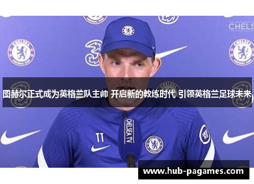 图赫尔正式成为英格兰队主帅 开启新的教练时代 引领英格兰足球未来 图赫尔正式成为英格兰队主帅 开启新的教练时代 引领英格兰足球未来