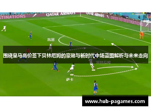 围绕皇马高价签下贝林厄姆的豪赌与新时代中场蓝图解析与未来走向 围绕皇马高价签下贝林厄姆的豪赌与新时代中场蓝图解析与未来走向