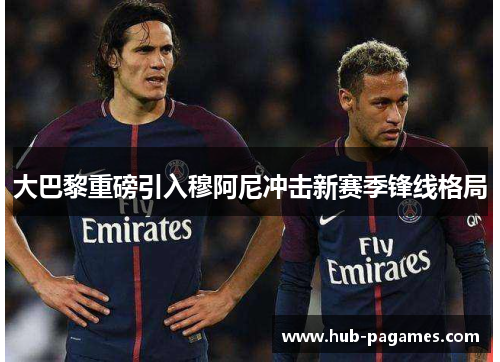 大巴黎重磅引入穆阿尼冲击新赛季锋线格局