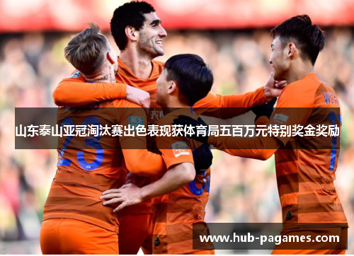 山东泰山亚冠淘汰赛出色表现获体育局五百万元特别奖金奖励 山东泰山亚冠淘汰赛出色表现获体育局五百万元特别奖金奖励