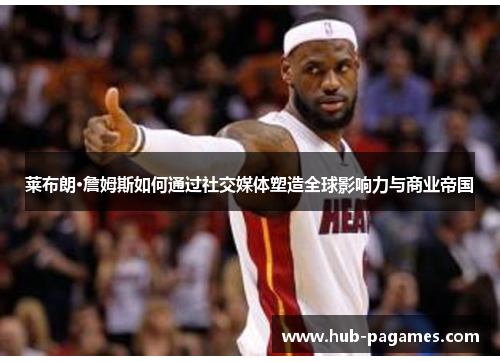 莱布朗·詹姆斯如何通过社交媒体塑造全球影响力与商业帝国
