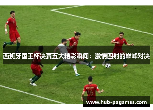 西班牙国王杯决赛五大精彩瞬间:激情四射的巅峰对决 西班牙国王杯决赛五大精彩瞬间:激情四射的巅峰对决