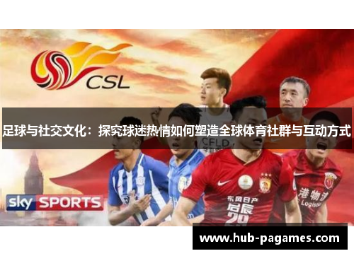 足球与社交文化：探究球迷热情如何塑造全球体育社群与互动方式