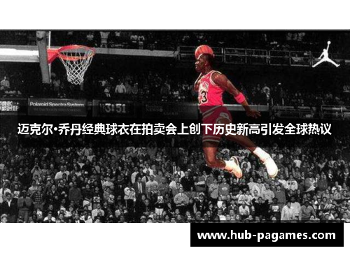 迈克尔·乔丹经典球衣在拍卖会上创下历史新高引发全球热议