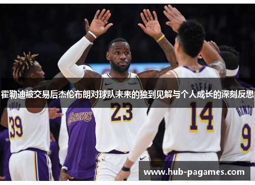 霍勒迪被交易后杰伦布朗对球队未来的独到见解与个人成长的深刻反思