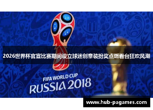 2026世界杯官宣比赛期间设立球迷创意装扮奖点燃看台狂欢风潮
