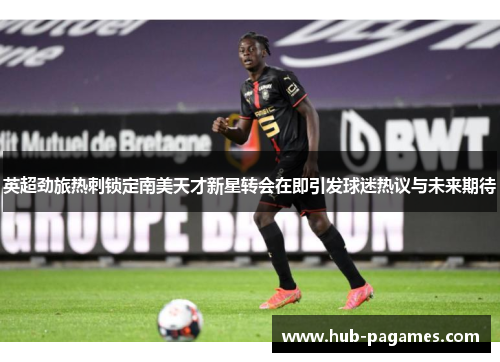 英超劲旅热刺锁定南美天才新星转会在即引发球迷热议与未来期待 英超劲旅热刺锁定南美天才新星转会在即引发球迷热议与未来期待